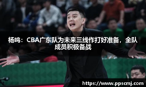 杨鸣：CBA广东队为未来三线作打好准备，全队成员积极备战