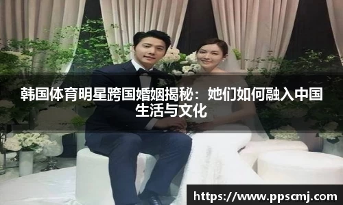 韩国体育明星跨国婚姻揭秘：她们如何融入中国生活与文化