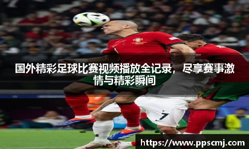 国外精彩足球比赛视频播放全记录，尽享赛事激情与精彩瞬间