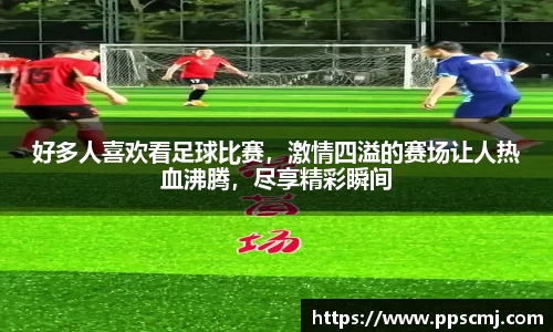 好多人喜欢看足球比赛，激情四溢的赛场让人热血沸腾，尽享精彩瞬间