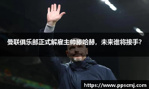 曼联俱乐部正式解雇主帅滕哈赫，未来谁将接手？