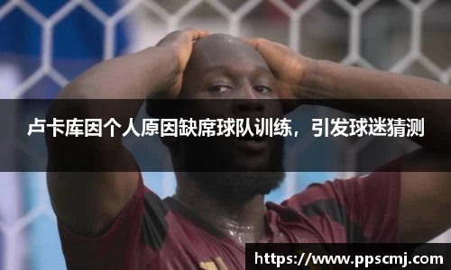 卢卡库因个人原因缺席球队训练，引发球迷猜测