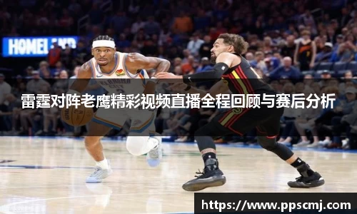 雷霆对阵老鹰精彩视频直播全程回顾与赛后分析