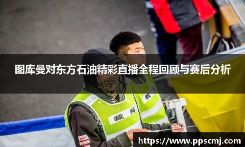 图库曼对东方石油精彩直播全程回顾与赛后分析