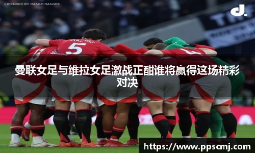 曼联女足与维拉女足激战正酣谁将赢得这场精彩对决